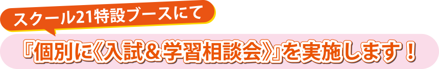 スクール21特設ブースにて『個別に《入試＆学習相談会》』を実施します！