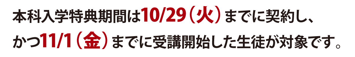 本科入学特典期間は10/29（火）までに契約し、かつ11/1（金）までに受講開始した生徒が対象です。