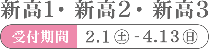 新高1・新高2・新高3 受付期間2.1(土)-4.13(日)